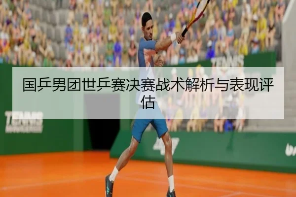 国乒男团世乒赛决赛战术解析与表现评估