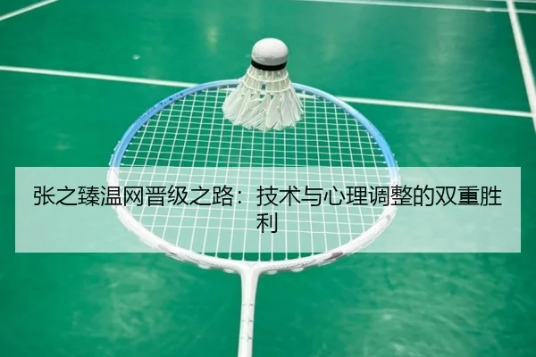 张之臻温网晋级之路:技术与心理调整的双重胜利
